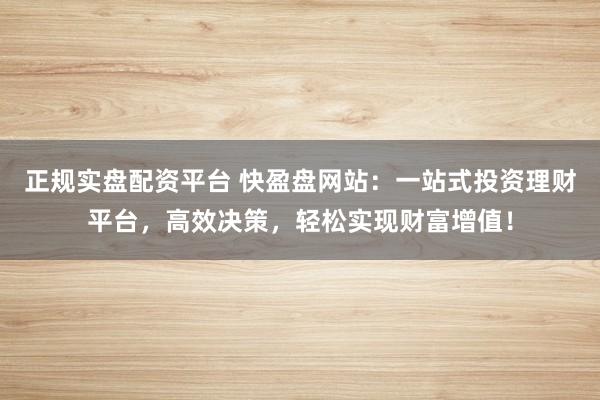 正规实盘配资平台 快盈盘网站：一站式投资理财平台，高效决策，轻松实现财富增值！