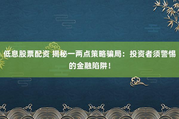 低息股票配资 揭秘一两点策略骗局：投资者须警惕的金融陷阱！