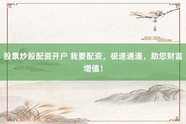 股票炒股配资开户 我要配资，极速通道，助您财富增值！