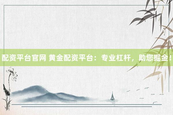 配资平台官网 黄金配资平台：专业杠杆，助您掘金！