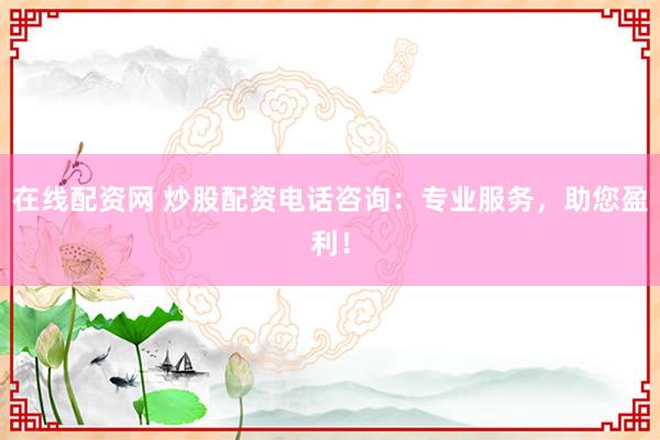 在线配资网 炒股配资电话咨询：专业服务，助您盈利！