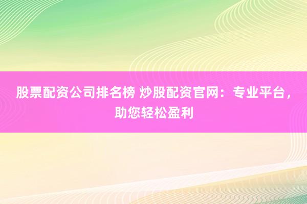 股票配资公司排名榜 炒股配资官网：专业平台，助您轻松盈利