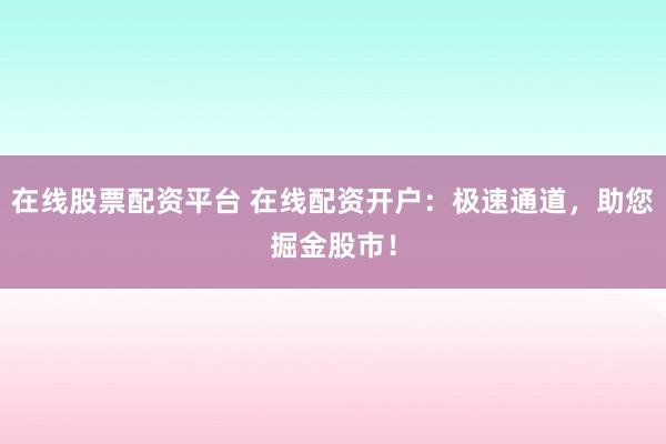 在线股票配资平台 在线配资开户：极速通道，助您掘金股市！