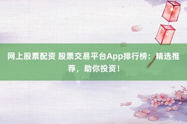 网上股票配资 股票交易平台App排行榜：精选推荐，助你投资！