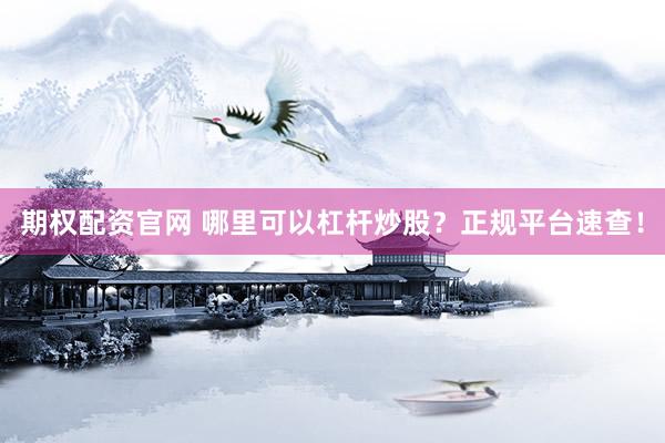 期权配资官网 哪里可以杠杆炒股？正规平台速查！
