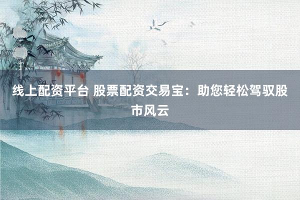 线上配资平台 股票配资交易宝：助您轻松驾驭股市风云