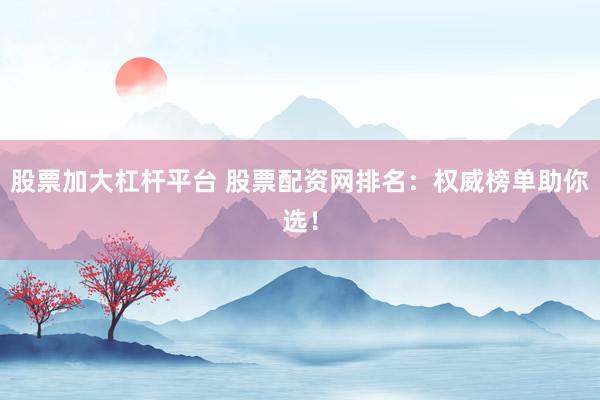 股票加大杠杆平台 股票配资网排名：权威榜单助你选！