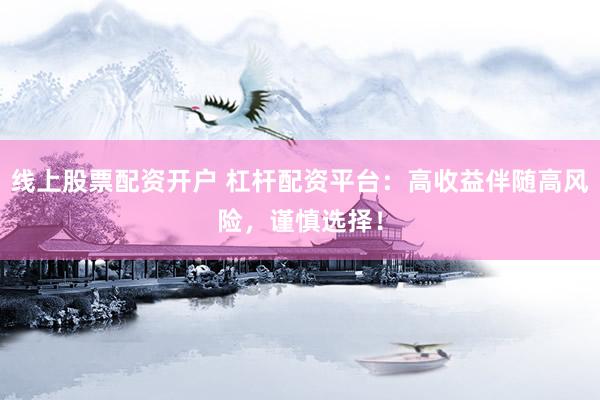 线上股票配资开户 杠杆配资平台：高收益伴随高风险，谨慎选择！