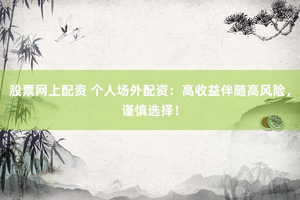 股票网上配资 个人场外配资：高收益伴随高风险，谨慎选择！
