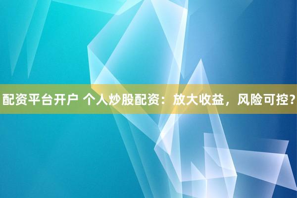 配资平台开户 个人炒股配资：放大收益，风险可控？