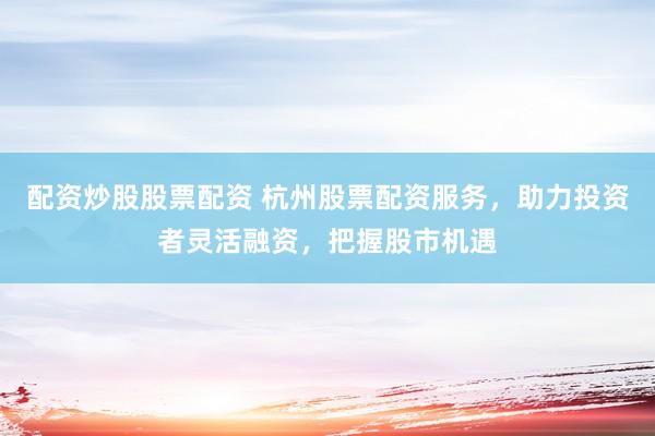 配资炒股股票配资 杭州股票配资服务，助力投资者灵活融资，把握股市机遇