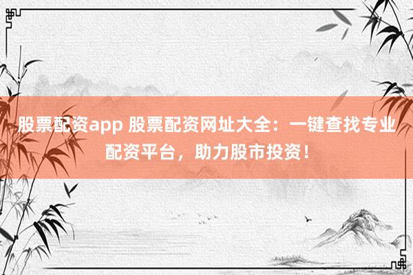 股票配资app 股票配资网址大全：一键查找专业配资平台，助力股市投资！