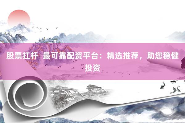 股票扛杆  最可靠配资平台：精选推荐，助您稳健投资