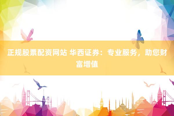 正规股票配资网站 华西证券：专业服务，助您财富增值
