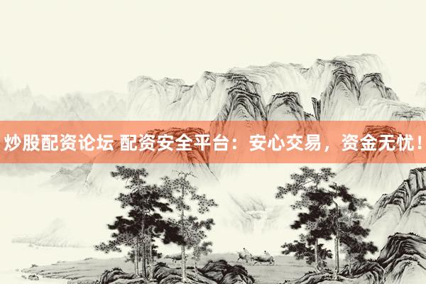 炒股配资论坛 配资安全平台：安心交易，资金无忧！