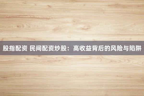 股指配资 民间配资炒股：高收益背后的风险与陷阱