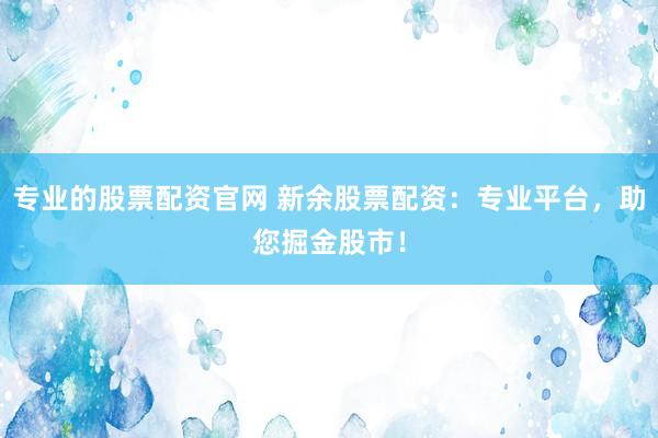 专业的股票配资官网 新余股票配资：专业平台，助您掘金股市！