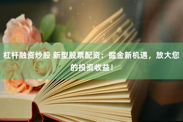 杠杆融资炒股 新型股票配资：掘金新机遇，放大您的投资收益！