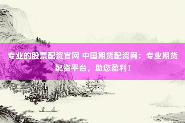 专业的股票配资官网 中国期货配资网：专业期货配资平台，助您盈利！