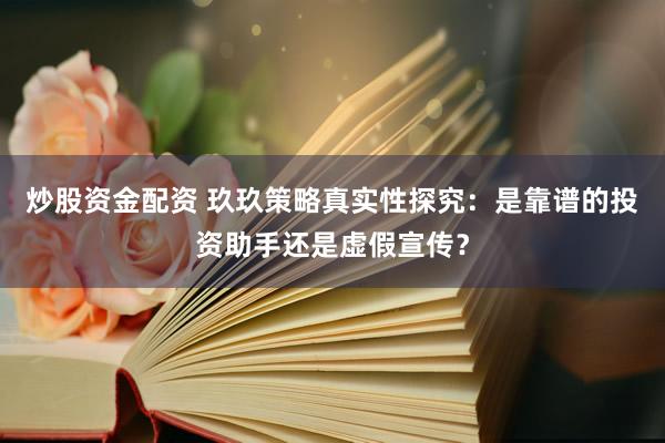 炒股资金配资 玖玖策略真实性探究：是靠谱的投资助手还是虚假宣传？