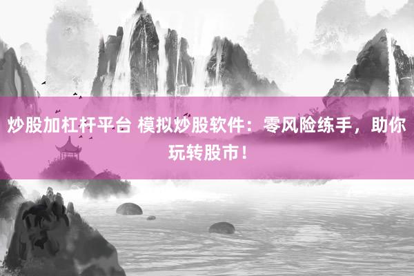 炒股加杠杆平台 模拟炒股软件：零风险练手，助你玩转股市！