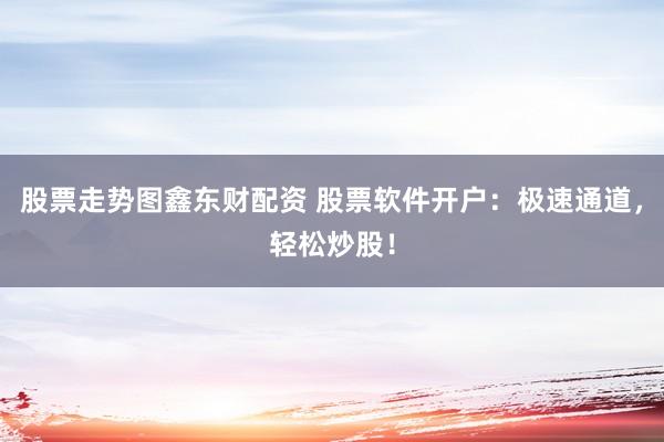 股票走势图鑫东财配资 股票软件开户：极速通道，轻松炒股！