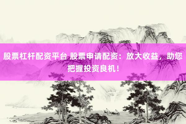 股票杠杆配资平台 股票申请配资：放大收益，助您把握投资良机！
