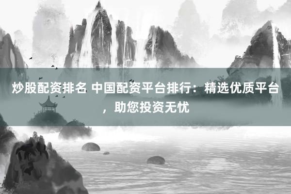 炒股配资排名 中国配资平台排行：精选优质平台，助您投资无忧