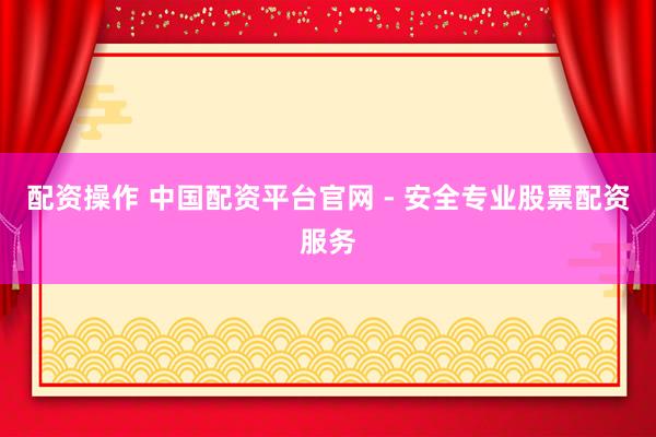配资操作 中国配资平台官网 - 安全专业股票配资服务