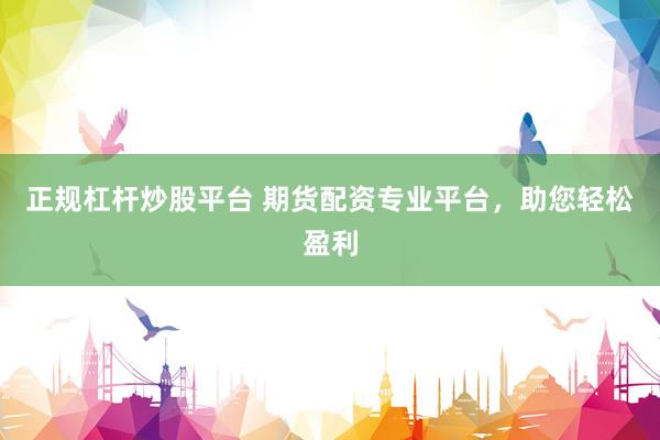 正规杠杆炒股平台 期货配资专业平台，助您轻松盈利