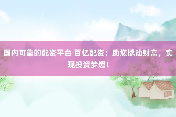 国内可靠的配资平台 百亿配资：助您撬动财富，实现投资梦想！