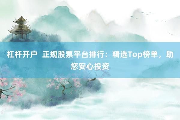 杠杆开户  正规股票平台排行：精选Top榜单，助您安心投资