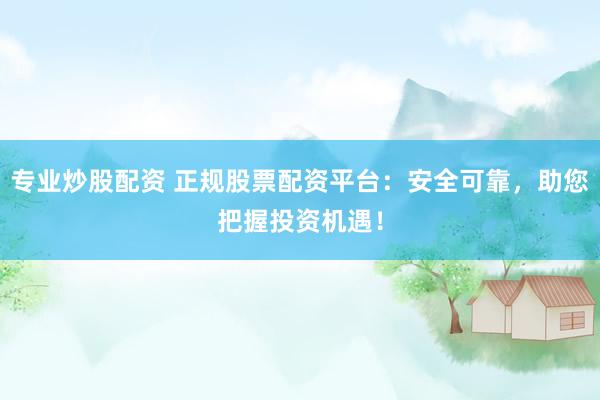 专业炒股配资 正规股票配资平台：安全可靠，助您把握投资机遇！