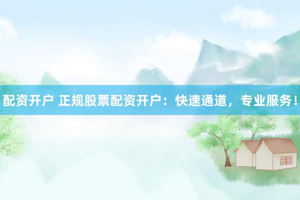 配资开户 正规股票配资开户：快速通道，专业服务！