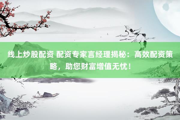 线上炒股配资 配资专家言经理揭秘：高效配资策略，助您财富增值无忧！