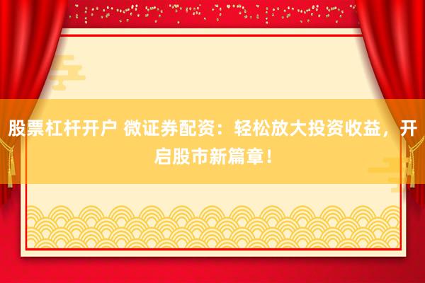 股票杠杆开户 微证券配资：轻松放大投资收益，开启股市新篇章！