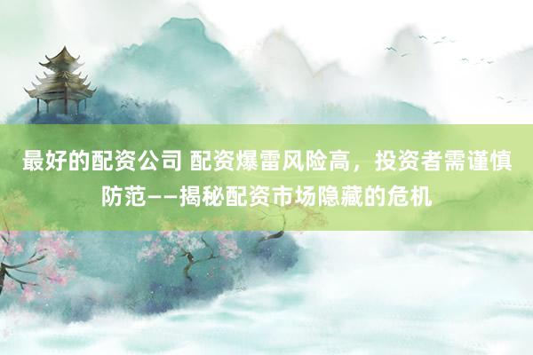 最好的配资公司 配资爆雷风险高，投资者需谨慎防范——揭秘配资市场隐藏的危机
