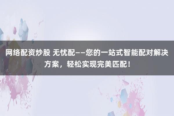 网络配资炒股 无忧配——您的一站式智能配对解决方案，轻松实现完美匹配！