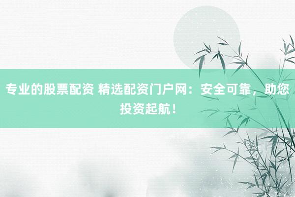 专业的股票配资 精选配资门户网：安全可靠，助您投资起航！