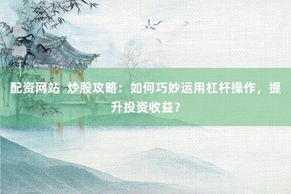配资网站  炒股攻略：如何巧妙运用杠杆操作，提升投资收益？