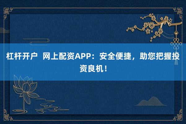 杠杆开户  网上配资APP：安全便捷，助您把握投资良机！