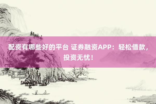 配资有哪些好的平台 证券融资APP：轻松借款，投资无忧！