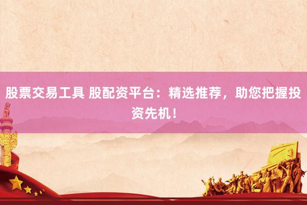 股票交易工具 股配资平台：精选推荐，助您把握投资先机！