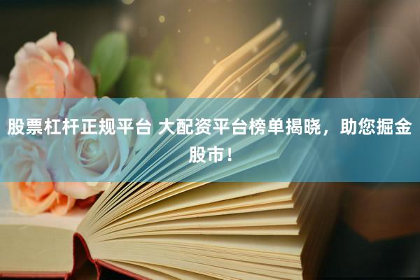 股票杠杆正规平台 大配资平台榜单揭晓，助您掘金股市！