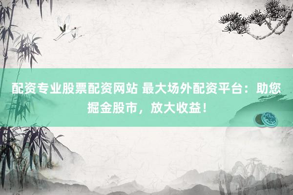 配资专业股票配资网站 最大场外配资平台：助您掘金股市，放大收益！