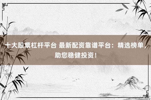 十大股票杠杆平台 最新配资靠谱平台：精选榜单，助您稳健投资！