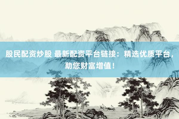 股民配资炒股 最新配资平台链接：精选优质平台，助您财富增值！