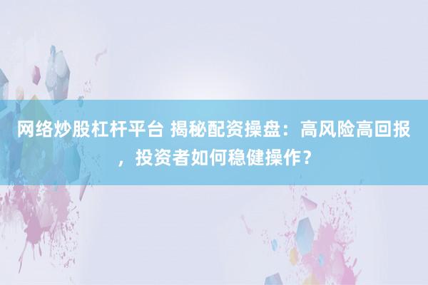 网络炒股杠杆平台 揭秘配资操盘：高风险高回报，投资者如何稳健操作？