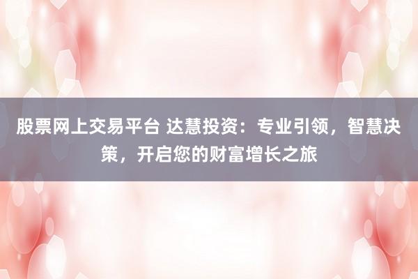 股票网上交易平台 达慧投资：专业引领，智慧决策，开启您的财富增长之旅