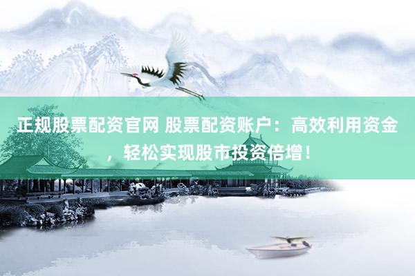 正规股票配资官网 股票配资账户：高效利用资金，轻松实现股市投资倍增！